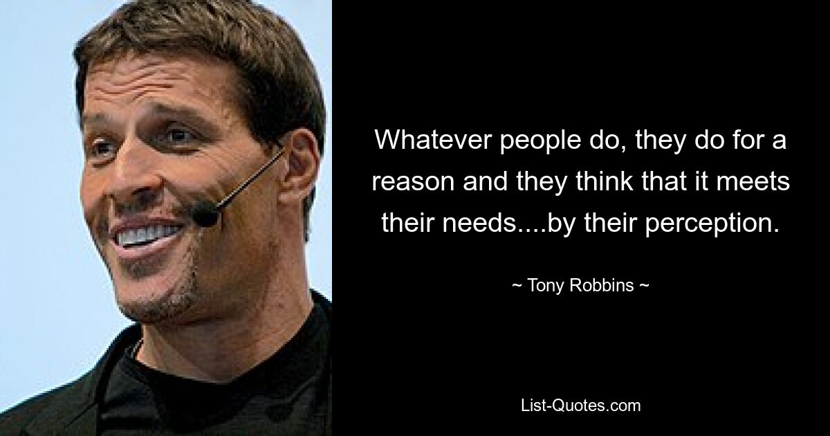 Whatever people do, they do for a reason and they think that it meets their needs....by their perception. — © Tony Robbins