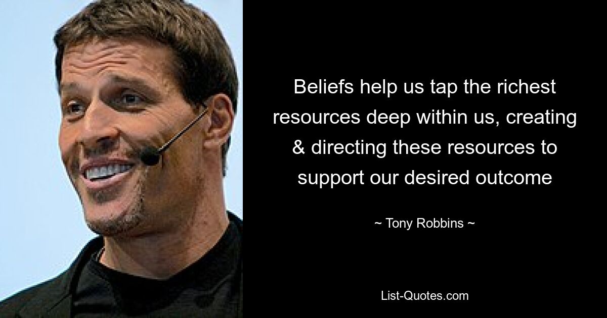 Beliefs help us tap the richest resources deep within us, creating & directing these resources to support our desired outcome — © Tony Robbins