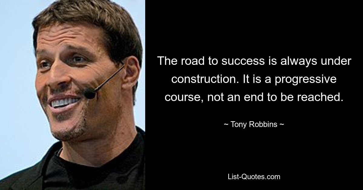 The road to success is always under construction. It is a progressive course, not an end to be reached. — © Tony Robbins