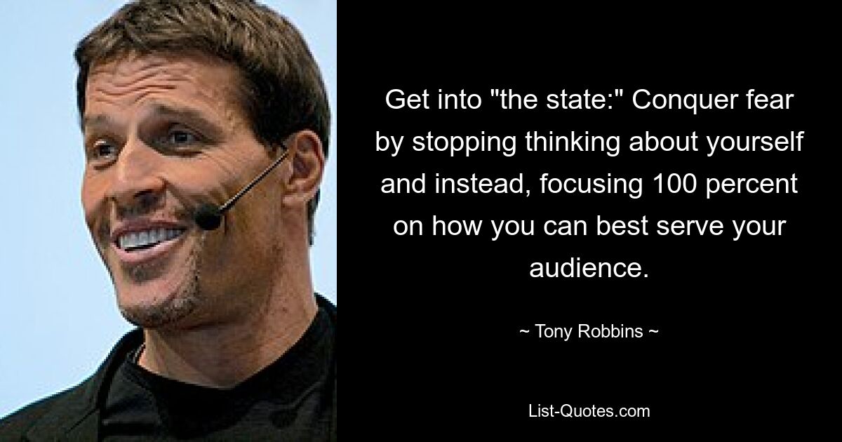 Get into "the state:" Conquer fear by stopping thinking about yourself and instead, focusing 100 percent on how you can best serve your audience. — © Tony Robbins