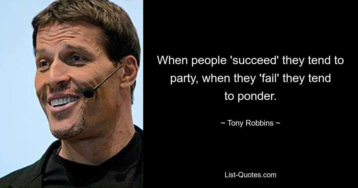 When people 'succeed' they tend to party, when they 'fail' they tend to ponder. — © Tony Robbins