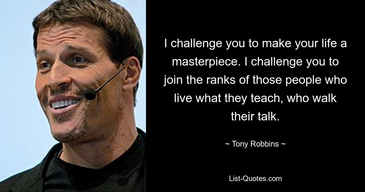 I challenge you to make your life a masterpiece. I challenge you to join the ranks of those people who live what they teach, who walk their talk. — © Tony Robbins