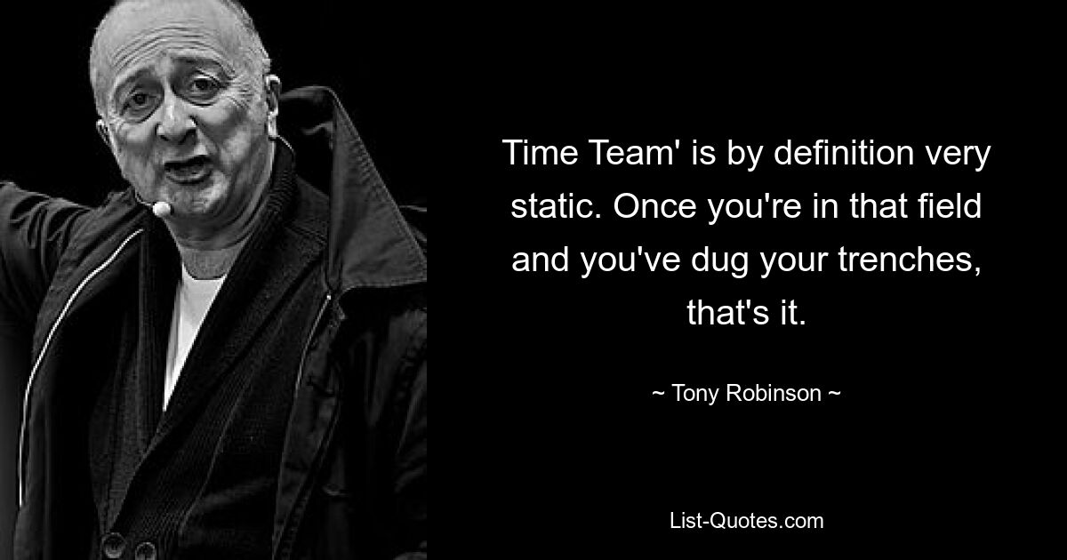 Time Team' is by definition very static. Once you're in that field and you've dug your trenches, that's it. — © Tony Robinson