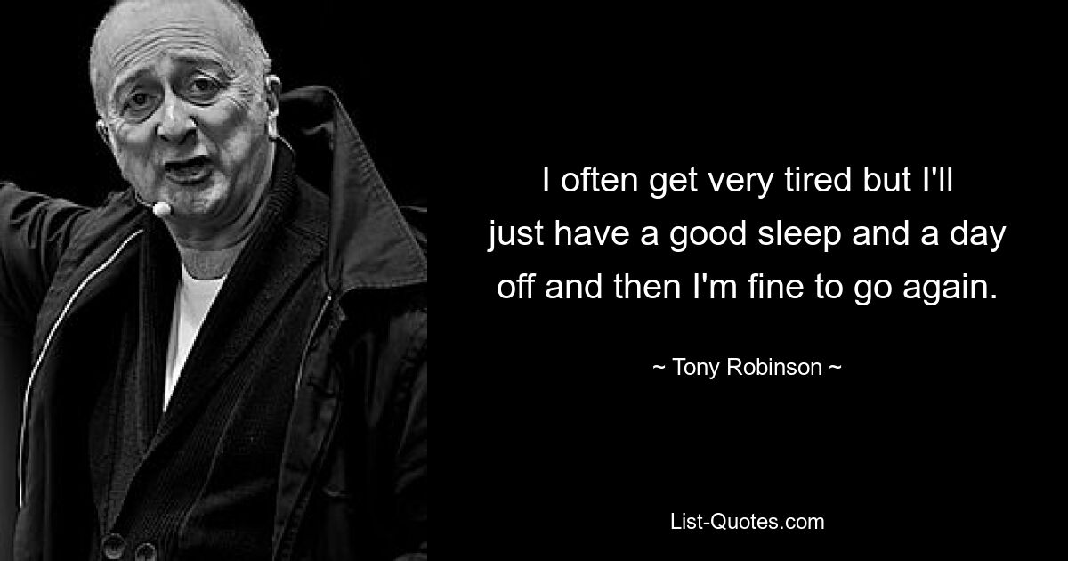 I often get very tired but I'll just have a good sleep and a day off and then I'm fine to go again. — © Tony Robinson