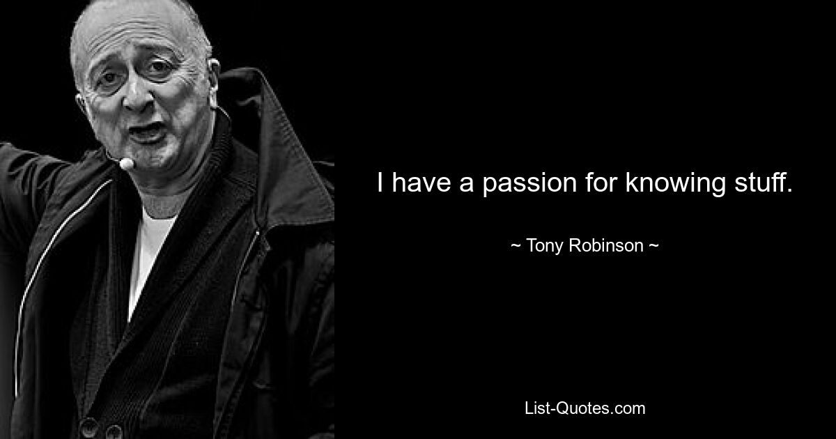 I have a passion for knowing stuff. — © Tony Robinson