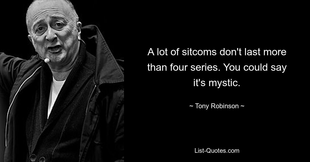 A lot of sitcoms don't last more than four series. You could say it's mystic. — © Tony Robinson