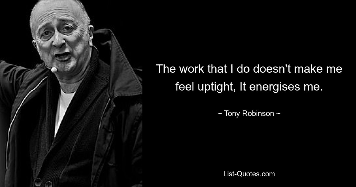 The work that I do doesn't make me feel uptight, It energises me. — © Tony Robinson