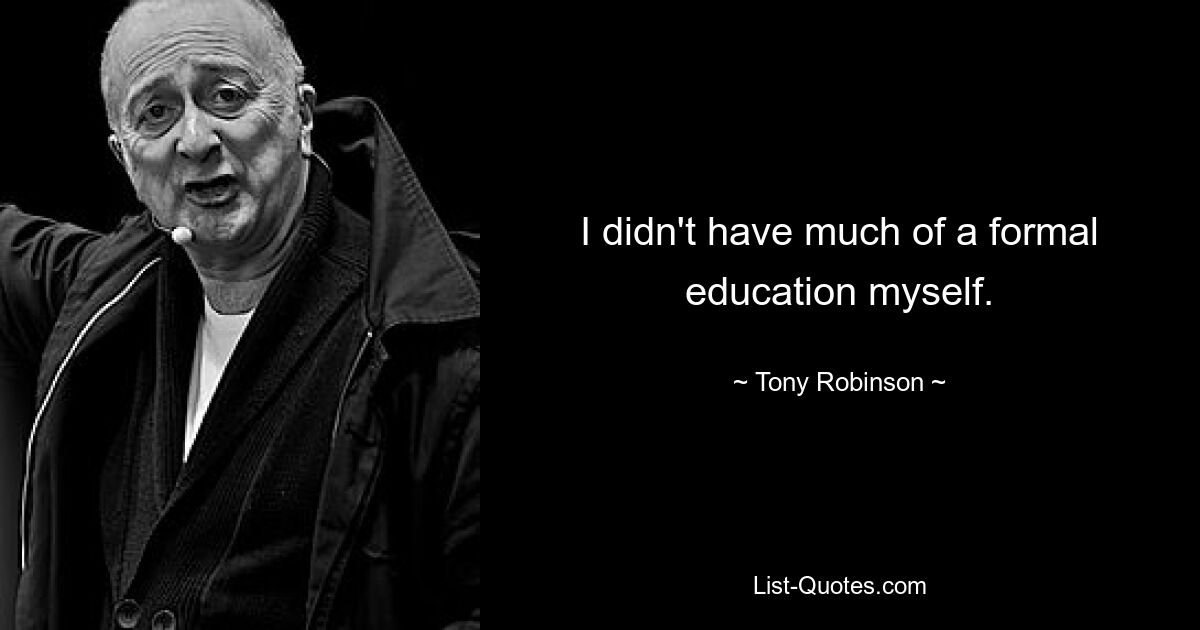 I didn't have much of a formal education myself. — © Tony Robinson