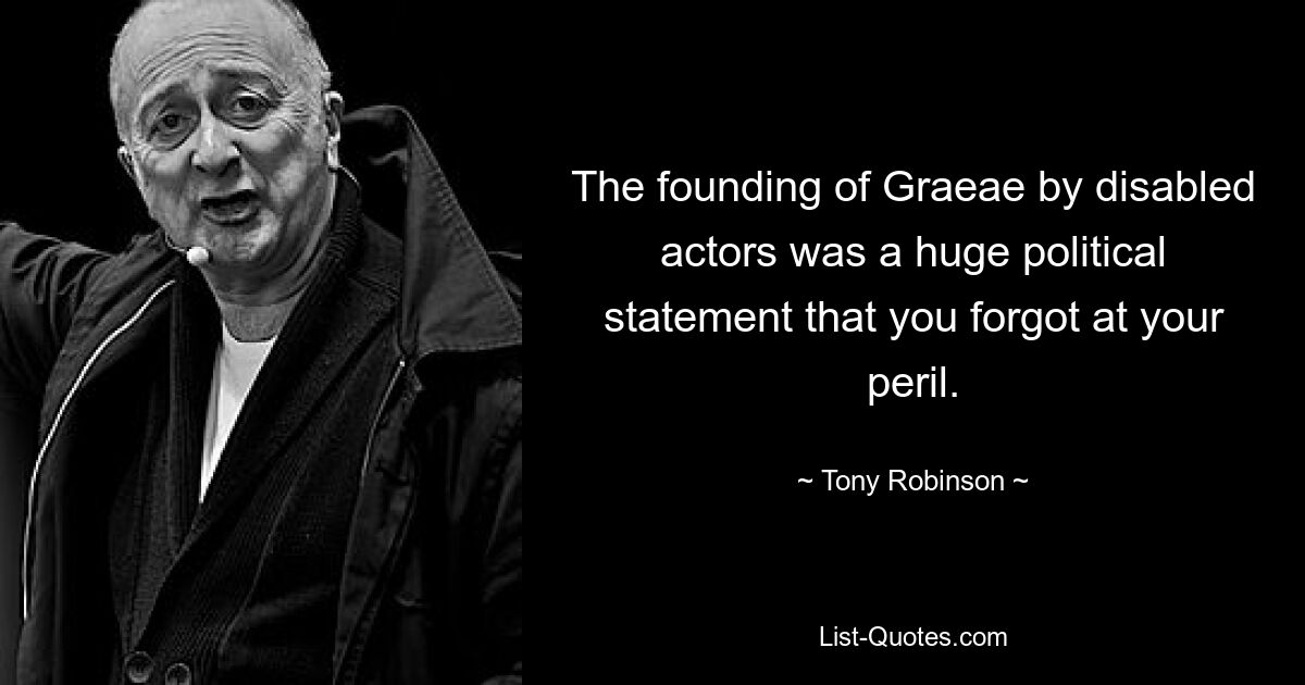 The founding of Graeae by disabled actors was a huge political statement that you forgot at your peril. — © Tony Robinson