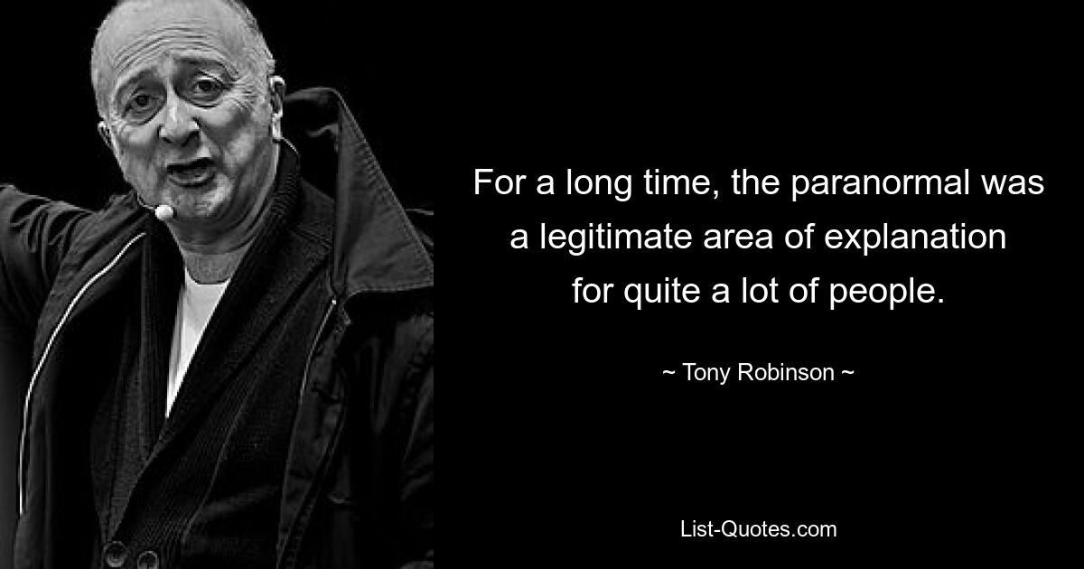 For a long time, the paranormal was a legitimate area of explanation for quite a lot of people. — © Tony Robinson