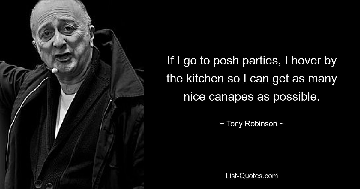 If I go to posh parties, I hover by the kitchen so I can get as many nice canapes as possible. — © Tony Robinson