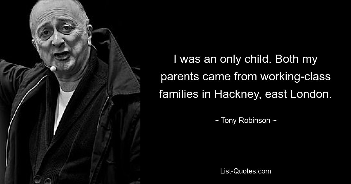 I was an only child. Both my parents came from working-class families in Hackney, east London. — © Tony Robinson