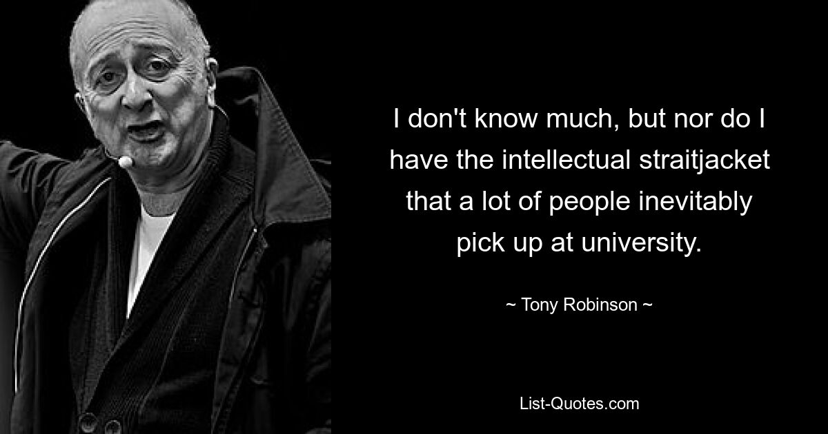 I don't know much, but nor do I have the intellectual straitjacket that a lot of people inevitably pick up at university. — © Tony Robinson