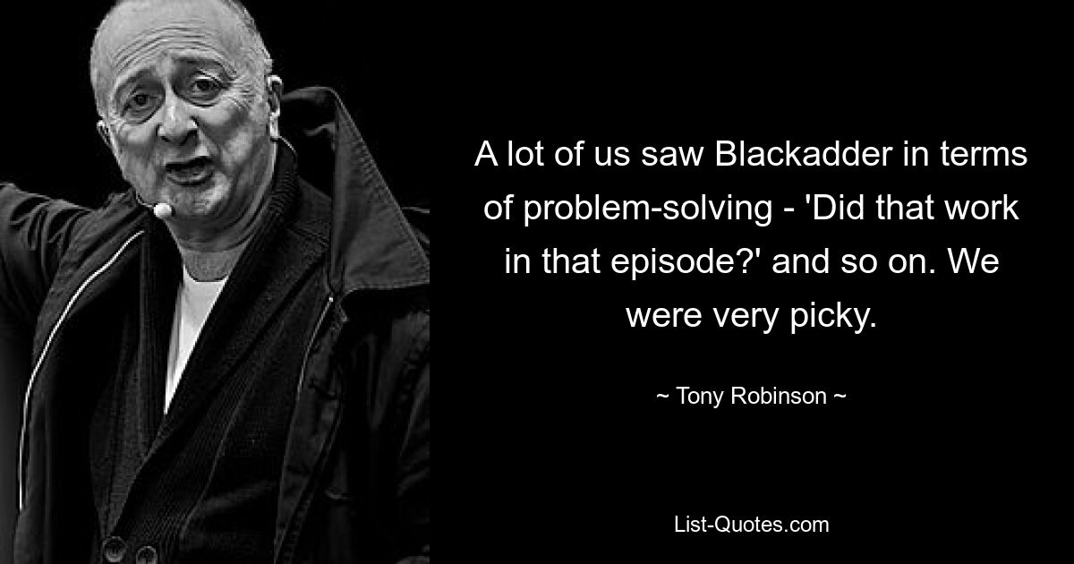 A lot of us saw Blackadder in terms of problem-solving - 'Did that work in that episode?' and so on. We were very picky. — © Tony Robinson