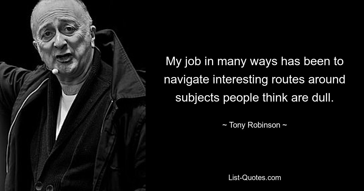 My job in many ways has been to navigate interesting routes around subjects people think are dull. — © Tony Robinson