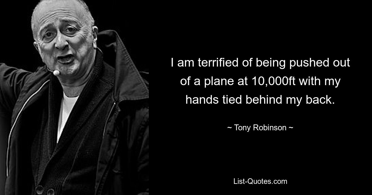 I am terrified of being pushed out of a plane at 10,000ft with my hands tied behind my back. — © Tony Robinson