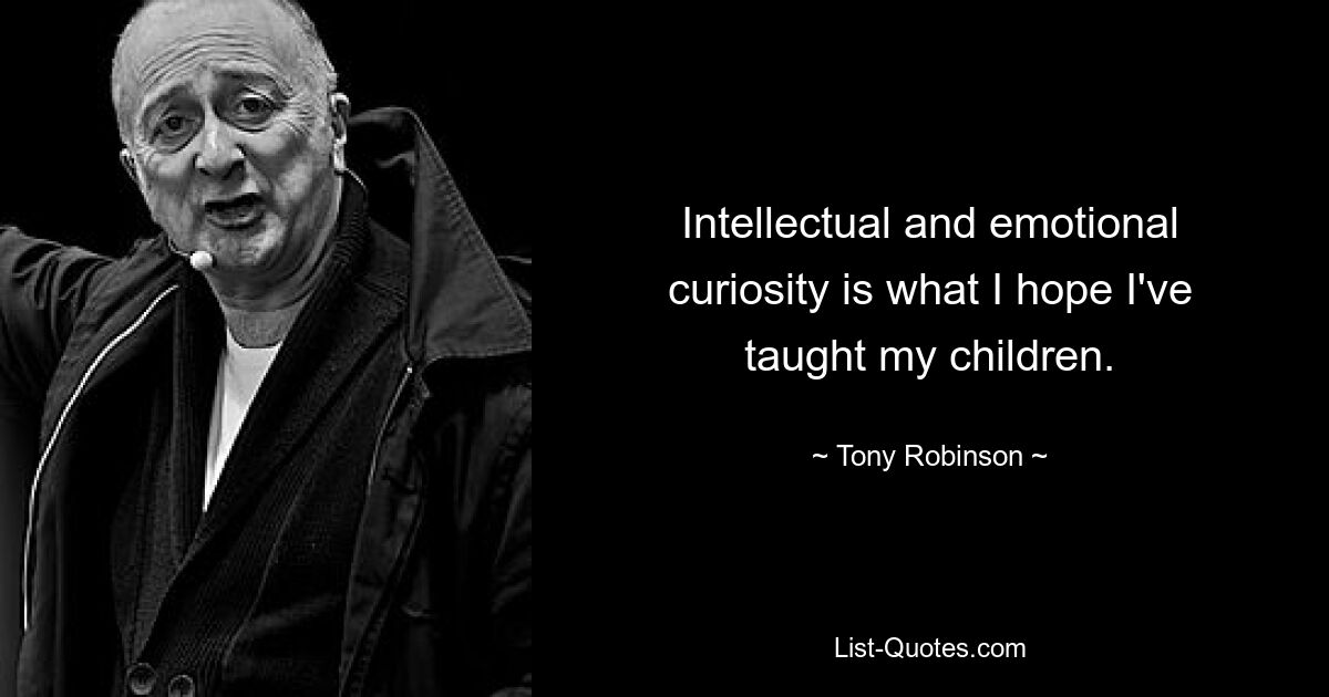 Intellectual and emotional curiosity is what I hope I've taught my children. — © Tony Robinson