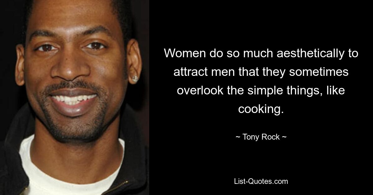 Women do so much aesthetically to attract men that they sometimes overlook the simple things, like cooking. — © Tony Rock