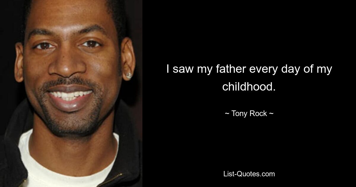 I saw my father every day of my childhood. — © Tony Rock