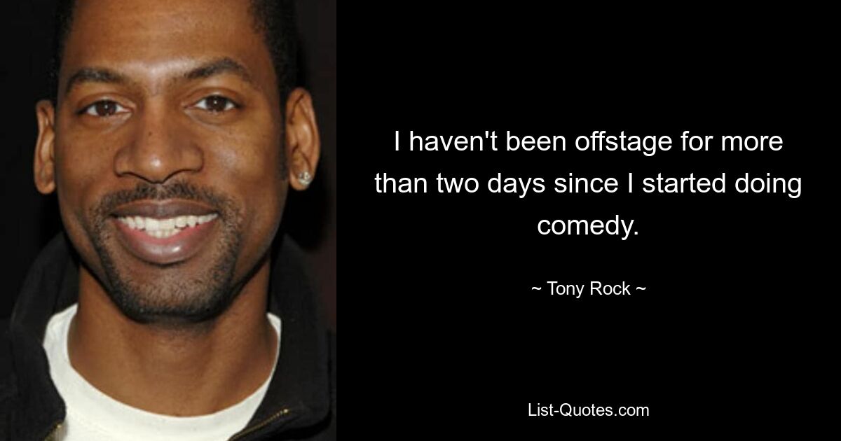 I haven't been offstage for more than two days since I started doing comedy. — © Tony Rock