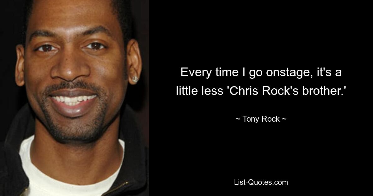 Every time I go onstage, it's a little less 'Chris Rock's brother.' — © Tony Rock