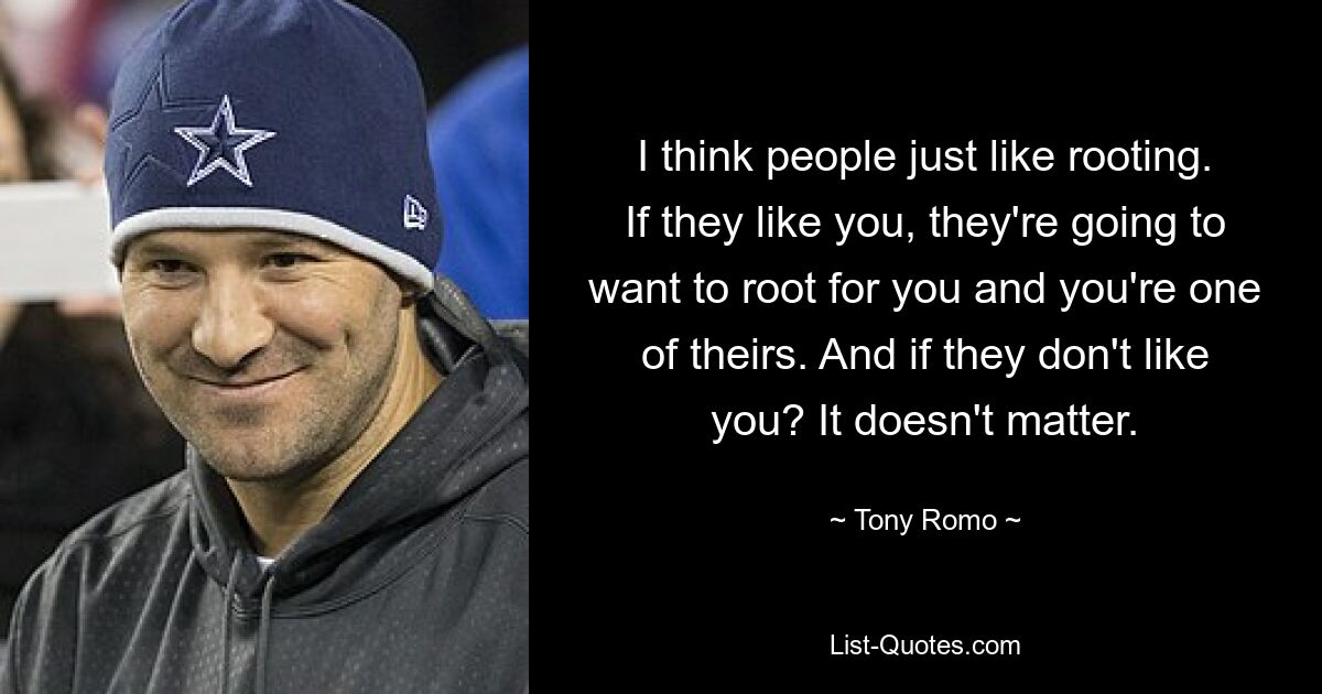 I think people just like rooting. If they like you, they're going to want to root for you and you're one of theirs. And if they don't like you? It doesn't matter. — © Tony Romo