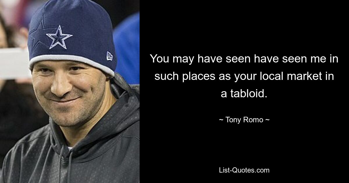 You may have seen have seen me in such places as your local market in a tabloid. — © Tony Romo