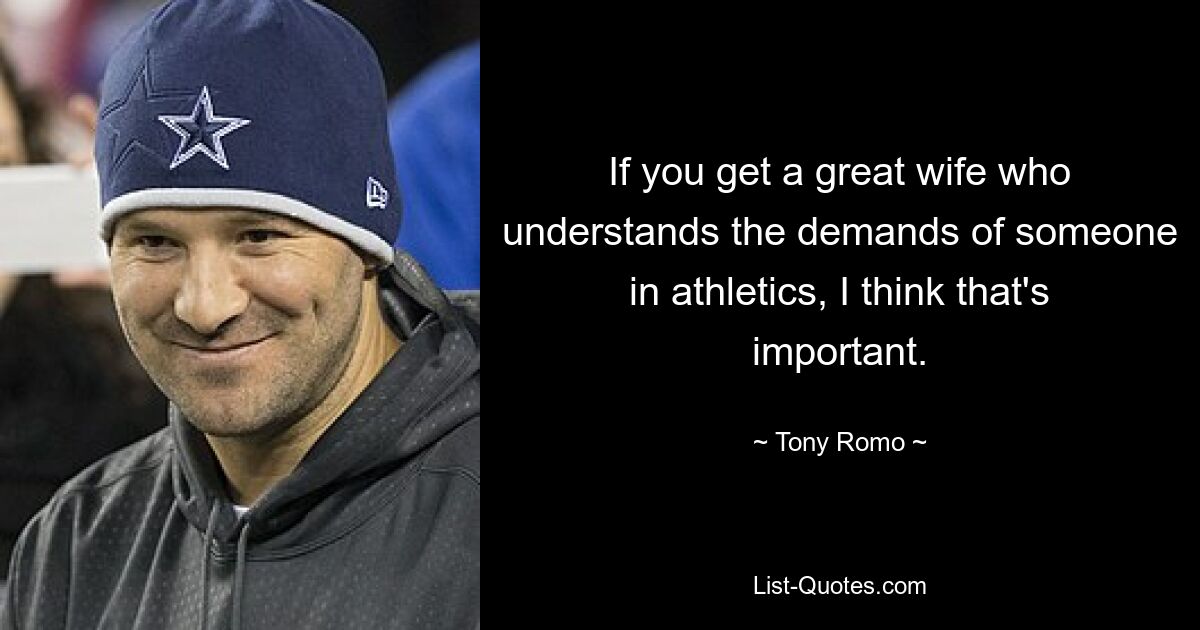 If you get a great wife who understands the demands of someone in athletics, I think that's important. — © Tony Romo