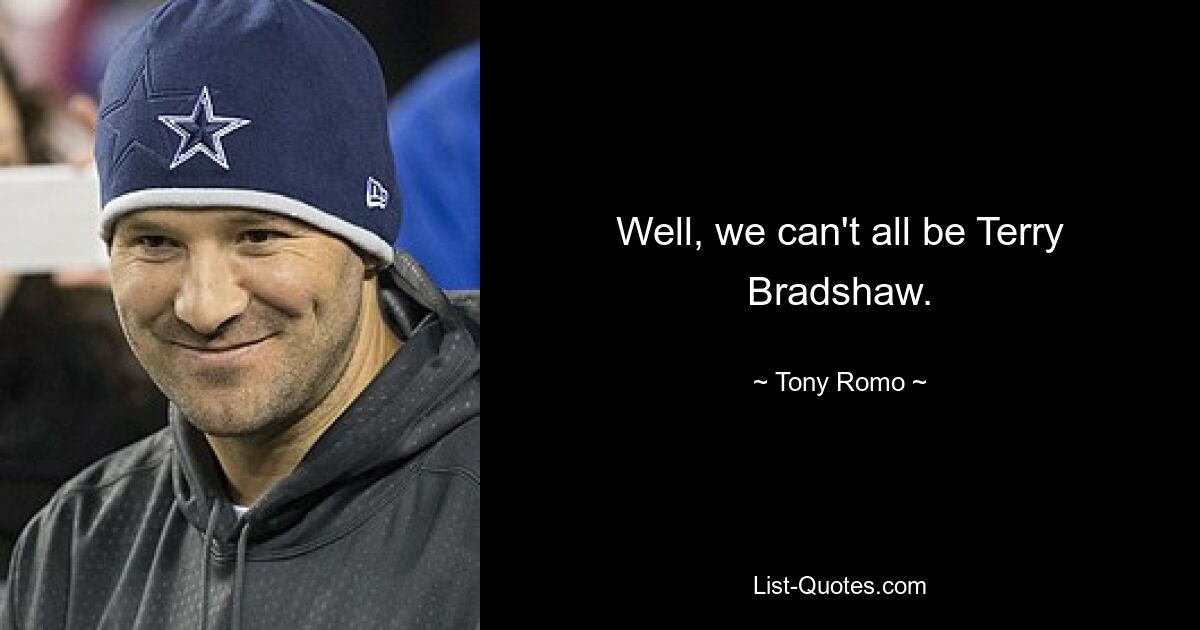 Well, we can't all be Terry Bradshaw. — © Tony Romo