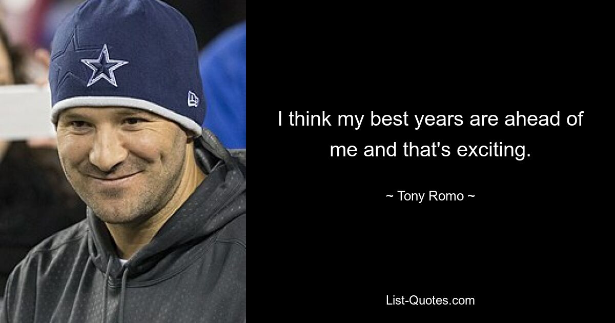 I think my best years are ahead of me and that's exciting. — © Tony Romo