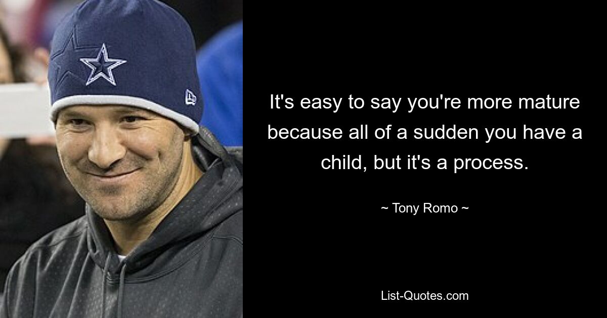 It's easy to say you're more mature because all of a sudden you have a child, but it's a process. — © Tony Romo