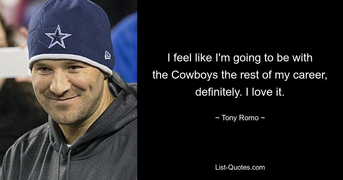 I feel like I'm going to be with the Cowboys the rest of my career, definitely. I love it. — © Tony Romo