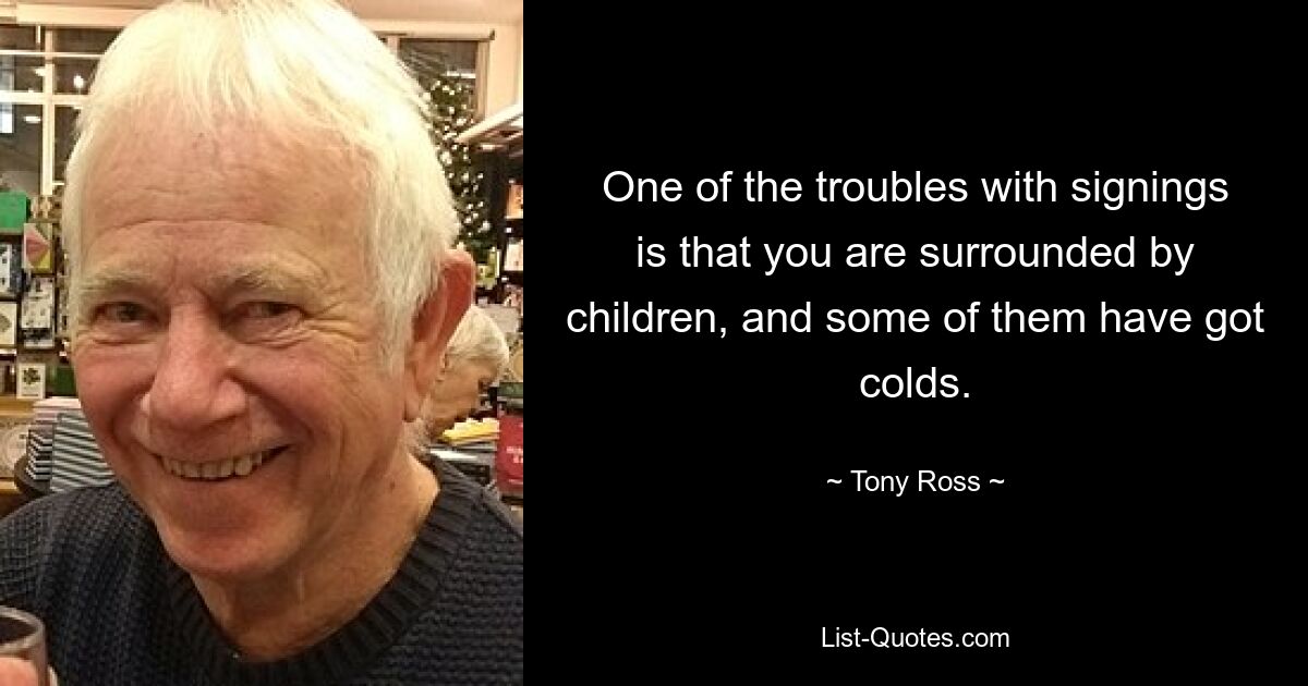 One of the troubles with signings is that you are surrounded by children, and some of them have got colds. — © Tony Ross