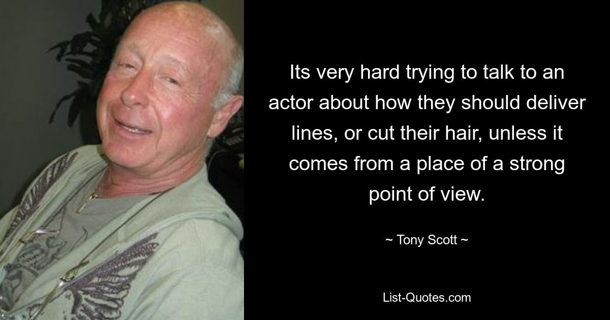 Its very hard trying to talk to an actor about how they should deliver lines, or cut their hair, unless it comes from a place of a strong point of view. — © Tony Scott