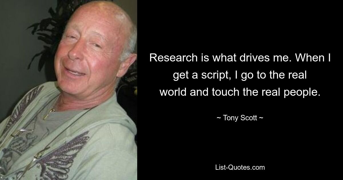 Research is what drives me. When I get a script, I go to the real world and touch the real people. — © Tony Scott