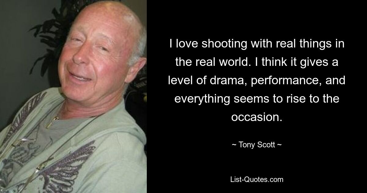 I love shooting with real things in the real world. I think it gives a level of drama, performance, and everything seems to rise to the occasion. — © Tony Scott