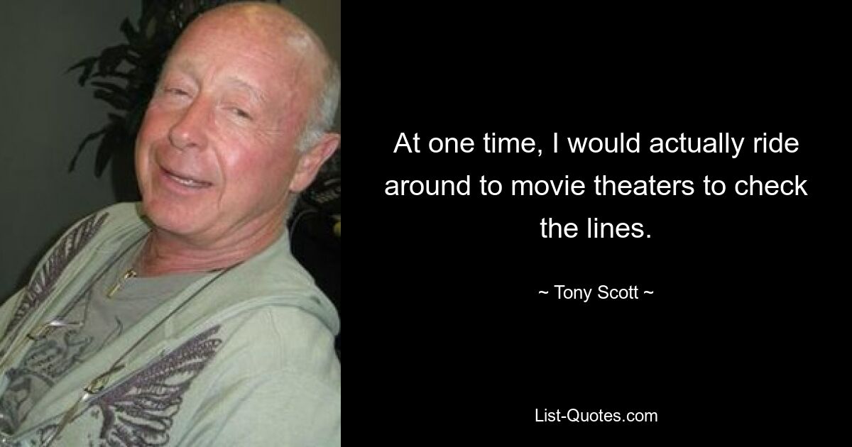 At one time, I would actually ride around to movie theaters to check the lines. — © Tony Scott