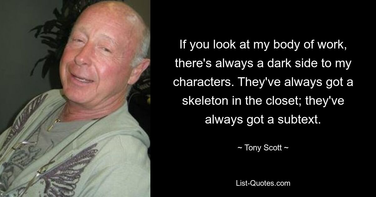 If you look at my body of work, there's always a dark side to my characters. They've always got a skeleton in the closet; they've always got a subtext. — © Tony Scott