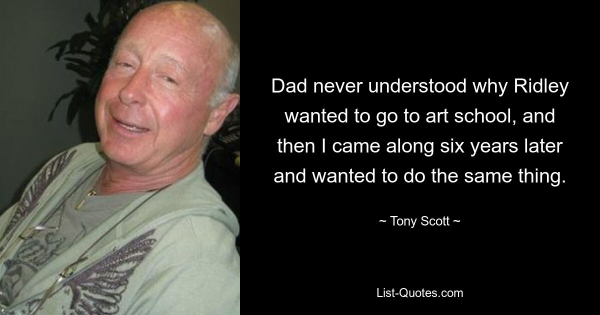 Dad never understood why Ridley wanted to go to art school, and then I came along six years later and wanted to do the same thing. — © Tony Scott