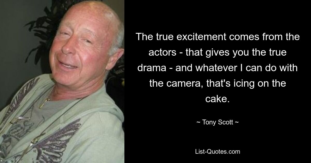 The true excitement comes from the actors - that gives you the true drama - and whatever I can do with the camera, that's icing on the cake. — © Tony Scott