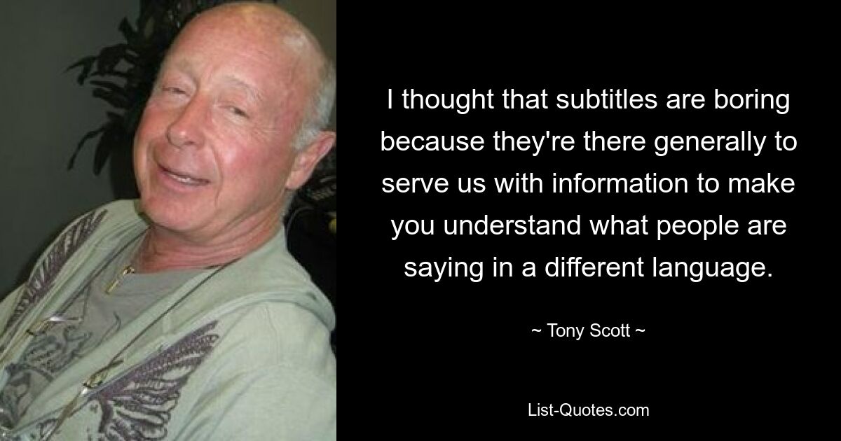 I thought that subtitles are boring because they're there generally to serve us with information to make you understand what people are saying in a different language. — © Tony Scott