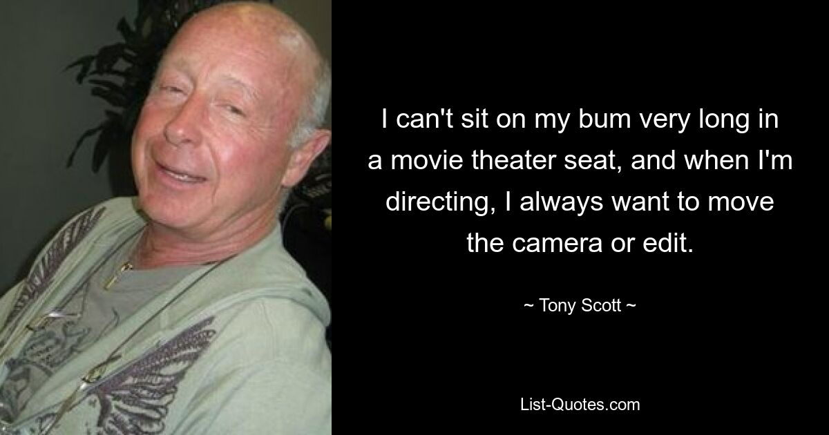 I can't sit on my bum very long in a movie theater seat, and when I'm directing, I always want to move the camera or edit. — © Tony Scott