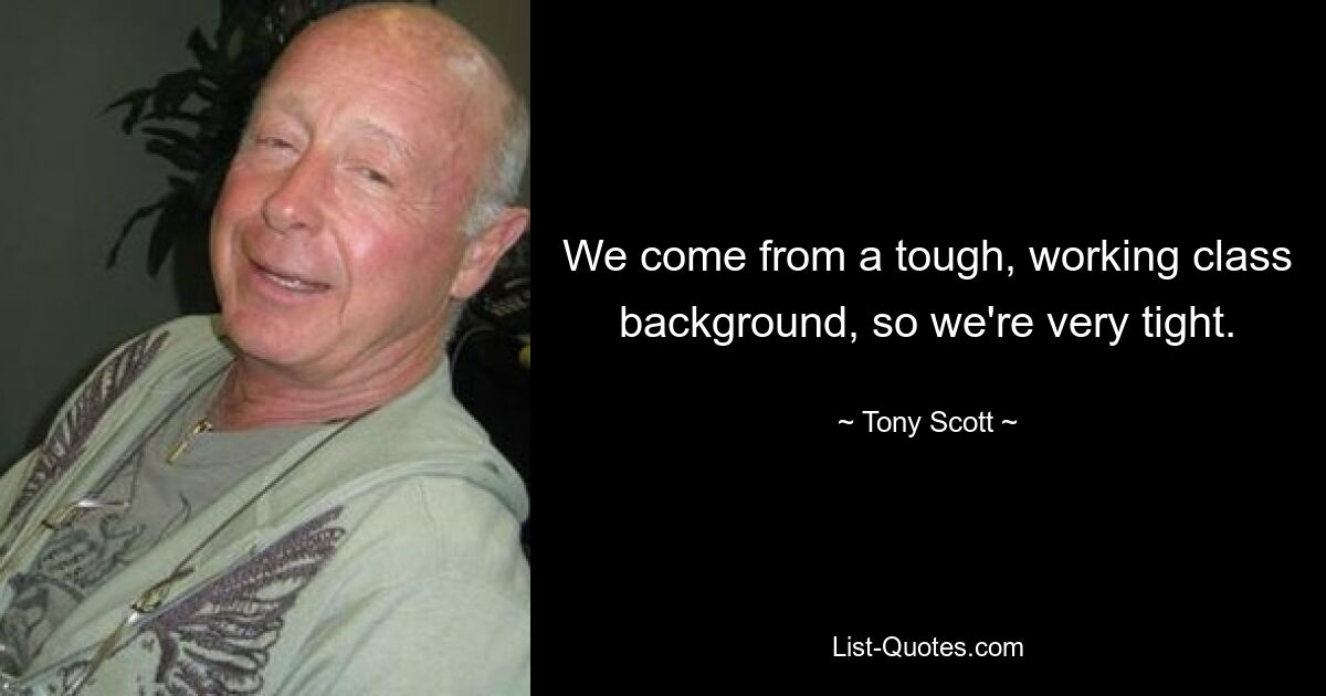 We come from a tough, working class background, so we're very tight. — © Tony Scott