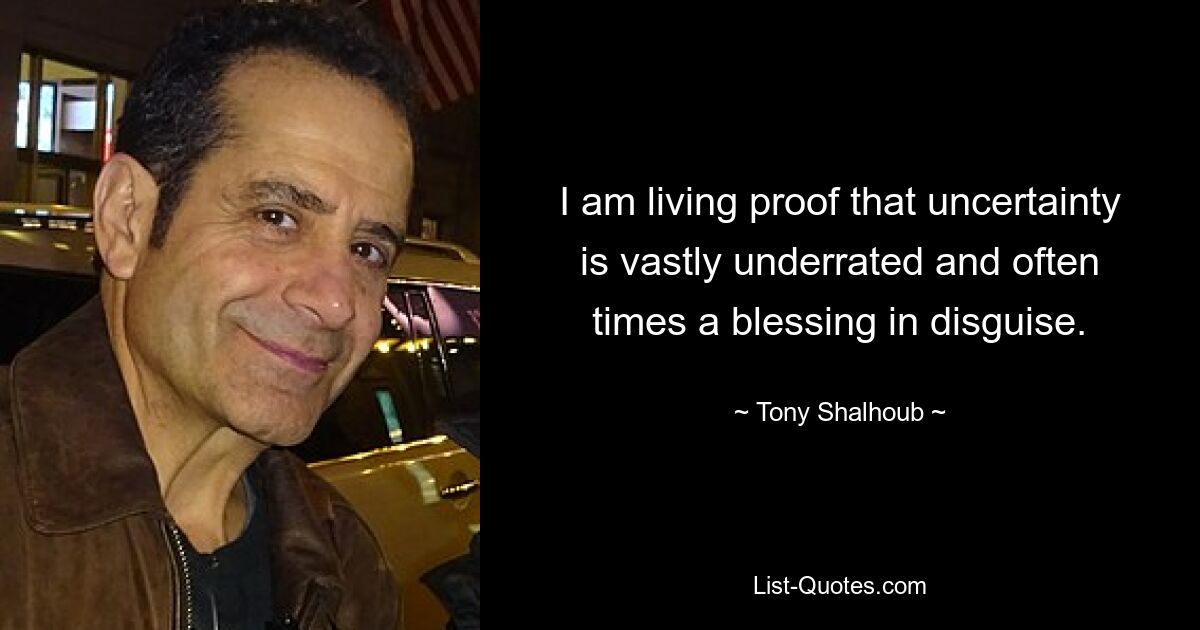 I am living proof that uncertainty is vastly underrated and often times a blessing in disguise. — © Tony Shalhoub