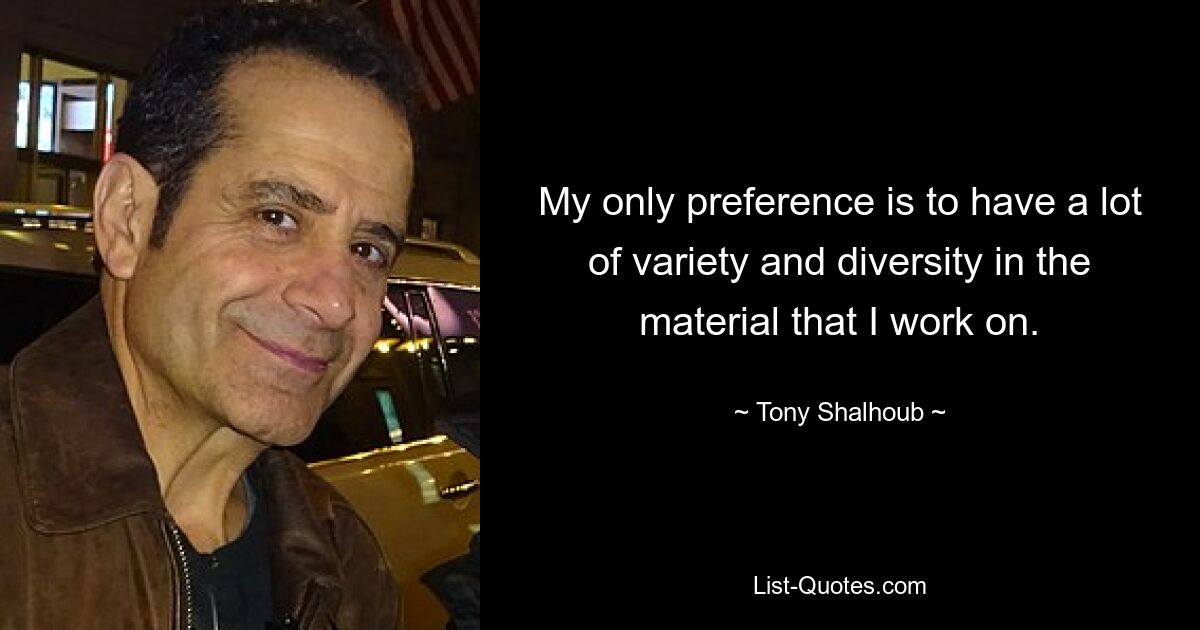 My only preference is to have a lot of variety and diversity in the material that I work on. — © Tony Shalhoub