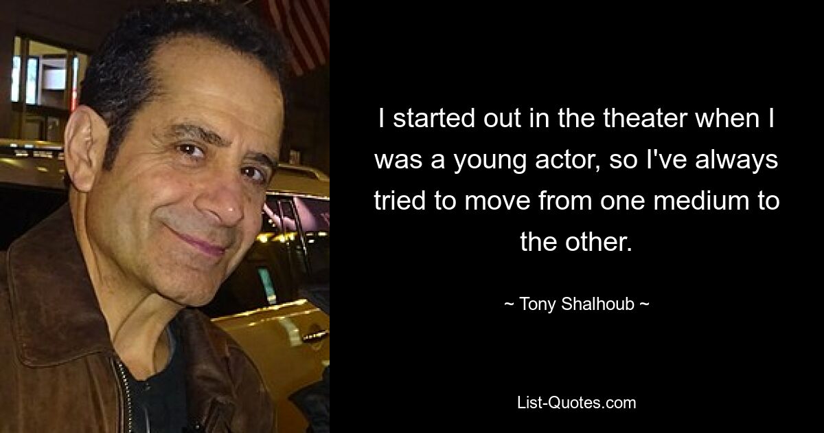 I started out in the theater when I was a young actor, so I've always tried to move from one medium to the other. — © Tony Shalhoub