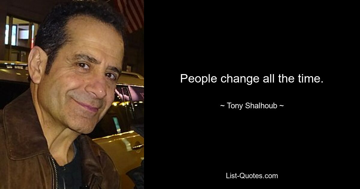 People change all the time. — © Tony Shalhoub