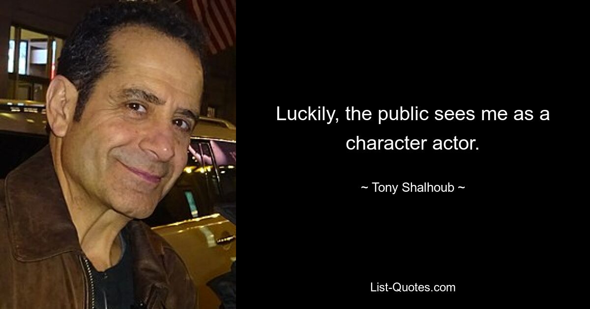 Luckily, the public sees me as a character actor. — © Tony Shalhoub