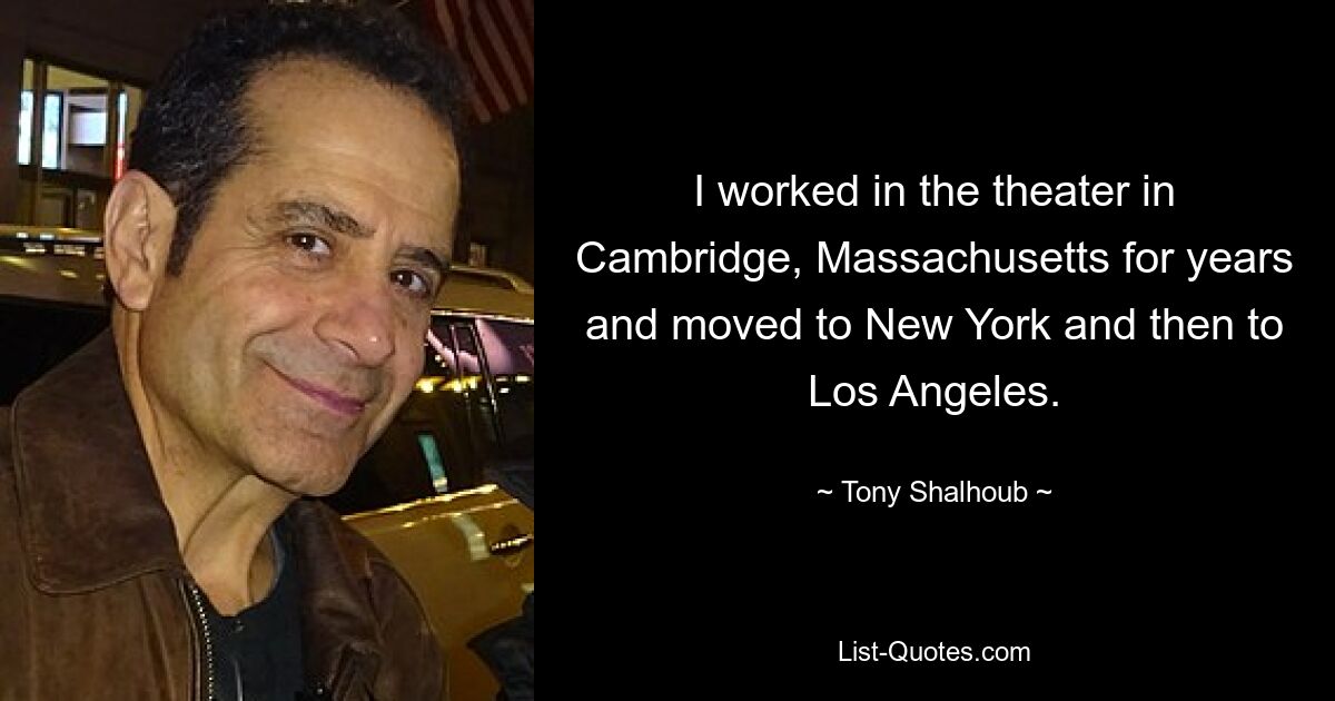 I worked in the theater in Cambridge, Massachusetts for years and moved to New York and then to Los Angeles. — © Tony Shalhoub