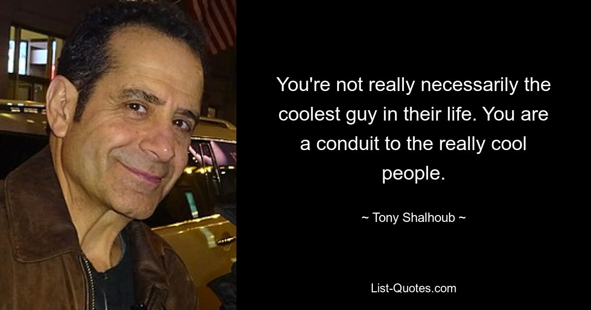 You're not really necessarily the coolest guy in their life. You are a conduit to the really cool people. — © Tony Shalhoub